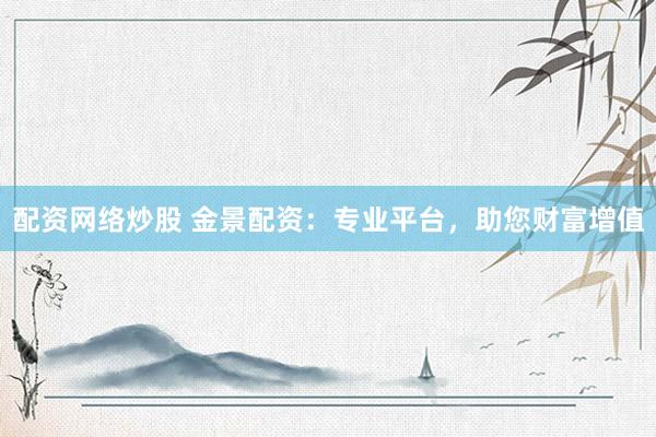 配资网络炒股 金景配资：专业平台，助您财富增值