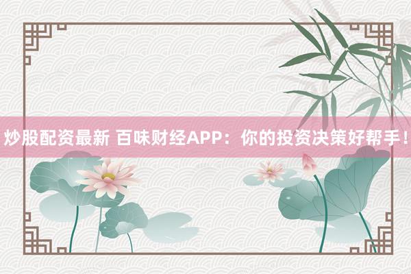 炒股配资最新 百味财经APP：你的投资决策好帮手！