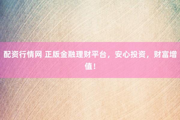 配资行情网 正版金融理财平台，安心投资，财富增值！