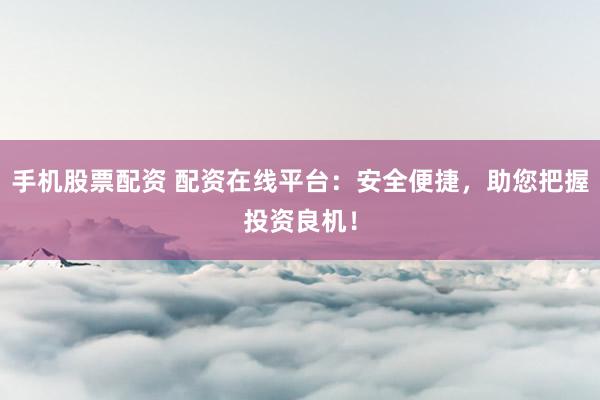 手机股票配资 配资在线平台：安全便捷，助您把握投资良机！