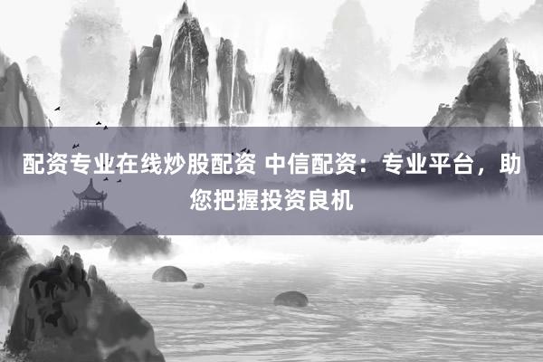 配资专业在线炒股配资 中信配资：专业平台，助您把握投资良机