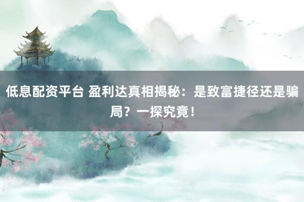 低息配资平台 盈利达真相揭秘：是致富捷径还是骗局？一探究竟！