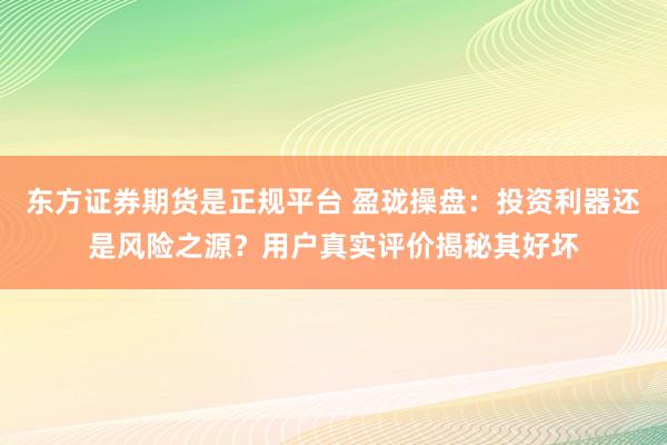 东方证券期货是正规平台 盈珑操盘：投资利器还是风险之源？用户真实评价揭秘其好坏