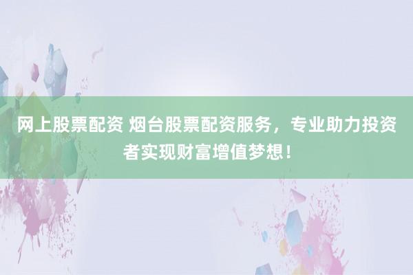 网上股票配资 烟台股票配资服务，专业助力投资者实现财富增值梦想！