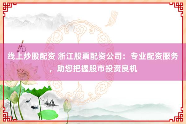 线上炒股配资 浙江股票配资公司：专业配资服务，助您把握股市投资良机