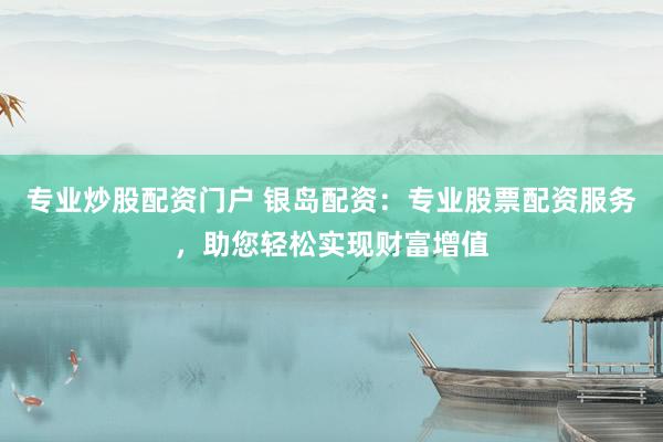专业炒股配资门户 银岛配资：专业股票配资服务，助您轻松实现财富增值