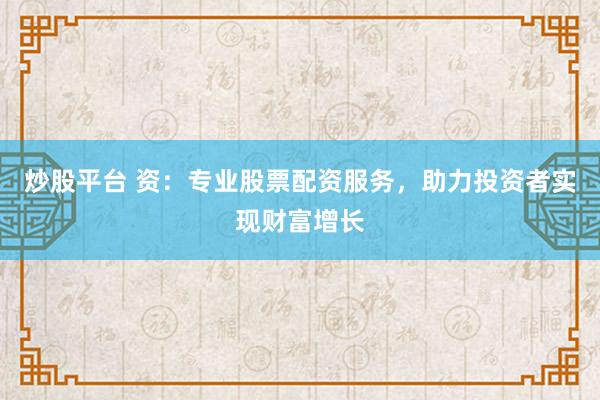 炒股平台 资：专业股票配资服务，助力投资者实现财富增长
