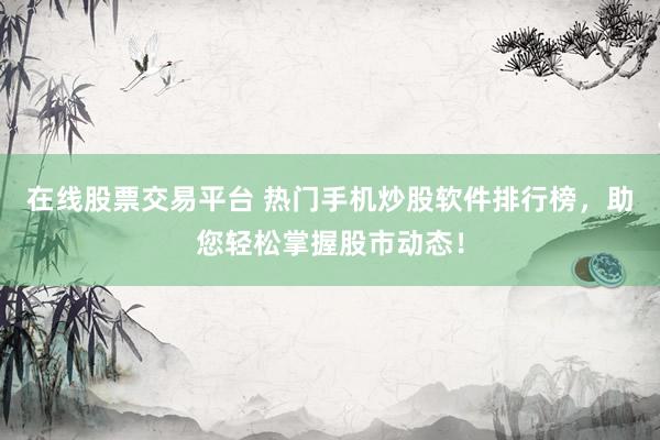 在线股票交易平台 热门手机炒股软件排行榜，助您轻松掌握股市动态！