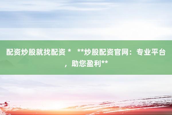 配资炒股就找配资 *   **炒股配资官网：专业平台，助您盈利**