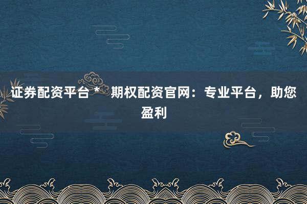 证券配资平台 *   期权配资官网：专业平台，助您盈利