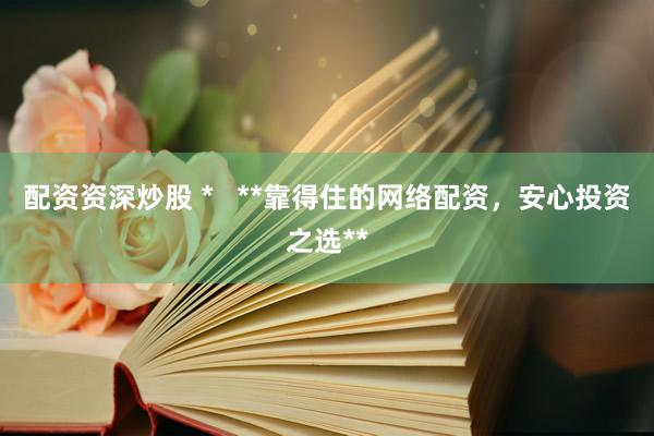 配资资深炒股 *   **靠得住的网络配资，安心投资之选**