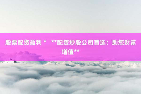 股票配资盈利 *   **配资炒股公司首选：助您财富增值**