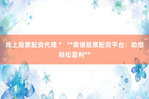 线上股票配资代理 *   **靠谱股票配资平台：助您轻松盈利**
