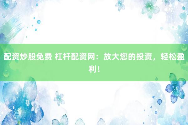 配资炒股免费 杠杆配资网：放大您的投资，轻松盈利！