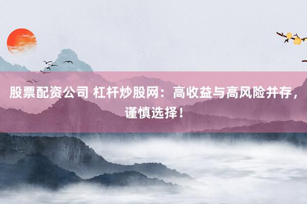 股票配资公司 杠杆炒股网：高收益与高风险并存，谨慎选择！