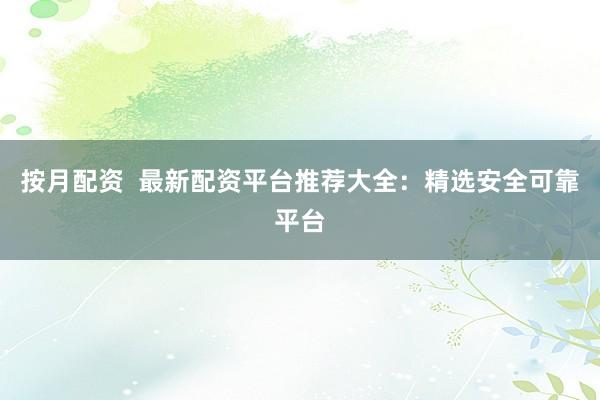 按月配资  最新配资平台推荐大全：精选安全可靠平台