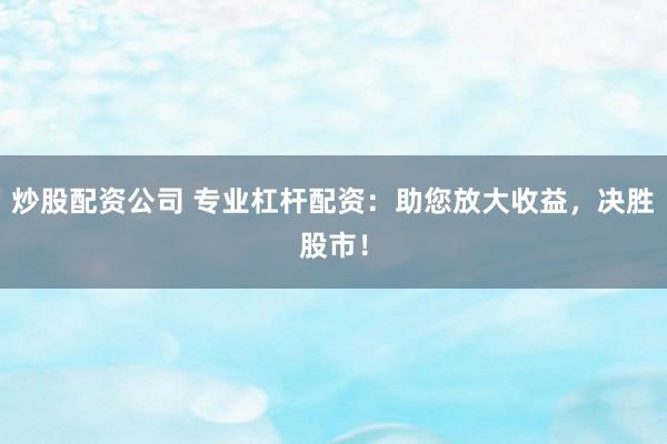 炒股配资公司 专业杠杆配资：助您放大收益，决胜股市！
