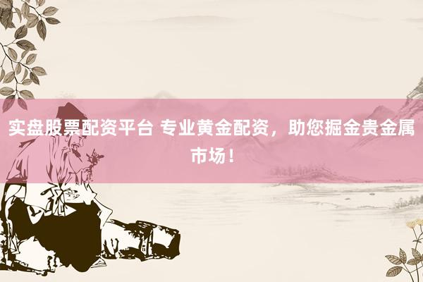 实盘股票配资平台 专业黄金配资，助您掘金贵金属市场！