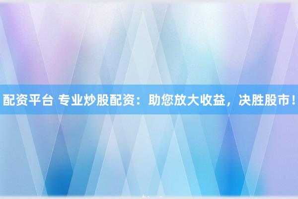 配资平台 专业炒股配资：助您放大收益，决胜股市！