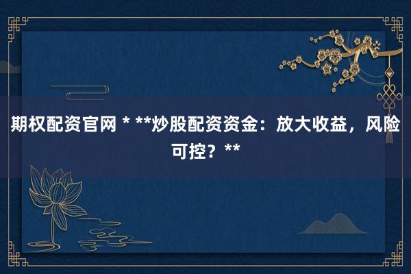 期权配资官网 * **炒股配资资金：放大收益，风险可控？**