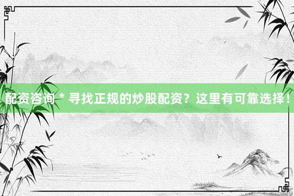 配资咨询 * 寻找正规的炒股配资？这里有可靠选择！