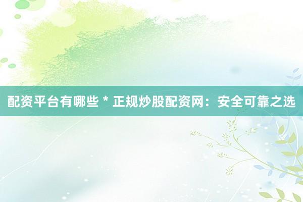 配资平台有哪些 * 正规炒股配资网：安全可靠之选