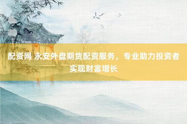 配资网 永安外盘期货配资服务，专业助力投资者实现财富增长