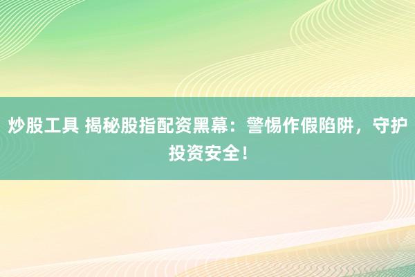 炒股工具 揭秘股指配资黑幕：警惕作假陷阱，守护投资安全！