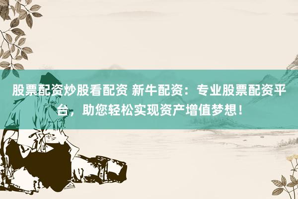 股票配资炒股看配资 新牛配资：专业股票配资平台，助您轻松实现资产增值梦想！