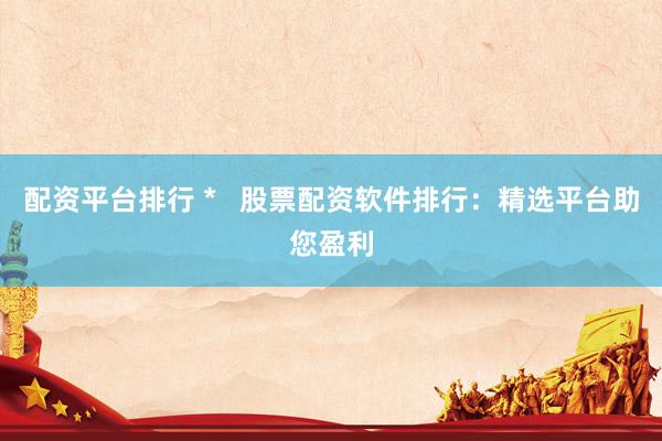 配资平台排行 *   股票配资软件排行：精选平台助您盈利