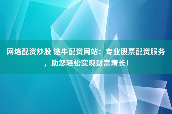 网络配资炒股 途牛配资网站：专业股票配资服务，助您轻松实现财富增长！