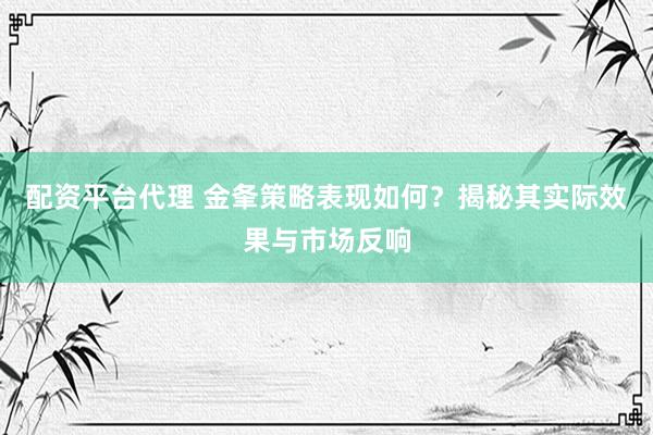 配资平台代理 金夆策略表现如何？揭秘其实际效果与市场反响