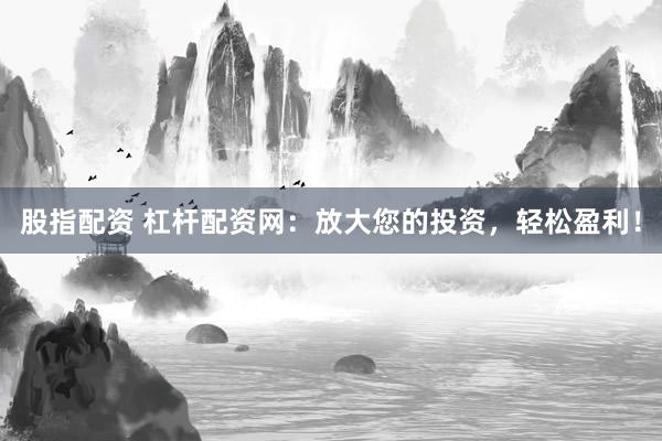 股指配资 杠杆配资网：放大您的投资，轻松盈利！