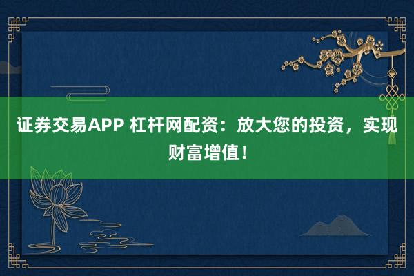 证券交易APP 杠杆网配资：放大您的投资，实现财富增值！