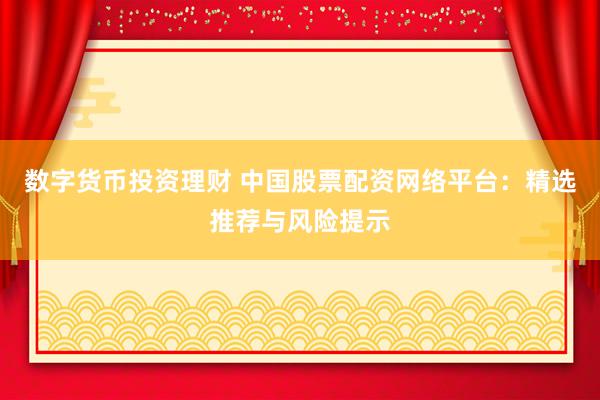 数字货币投资理财 中国股票配资网络平台：精选推荐与风险提示