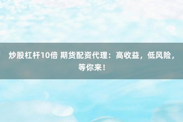 炒股杠杆10倍 期货配资代理：高收益，低风险，等你来！