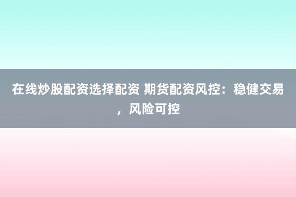 在线炒股配资选择配资 期货配资风控：稳健交易，风险可控