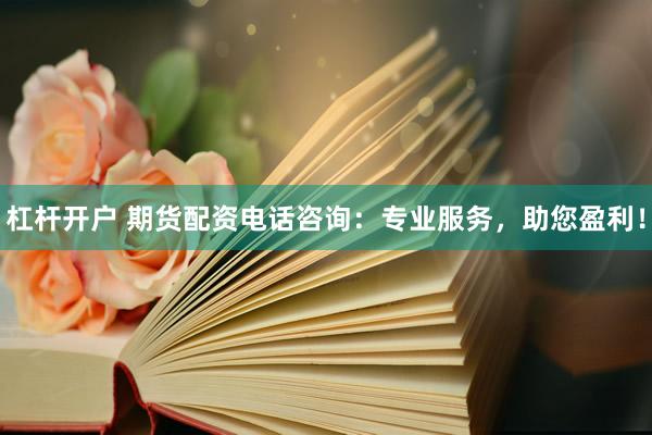 杠杆开户 期货配资电话咨询：专业服务，助您盈利！