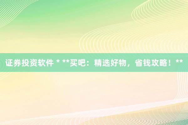 证券投资软件 * **买吧：精选好物，省钱攻略！**