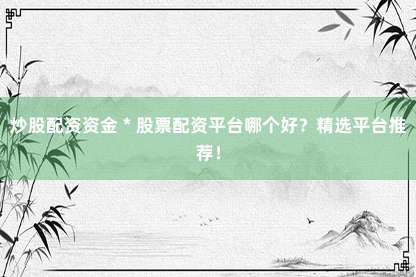 炒股配资资金 * 股票配资平台哪个好？精选平台推荐！