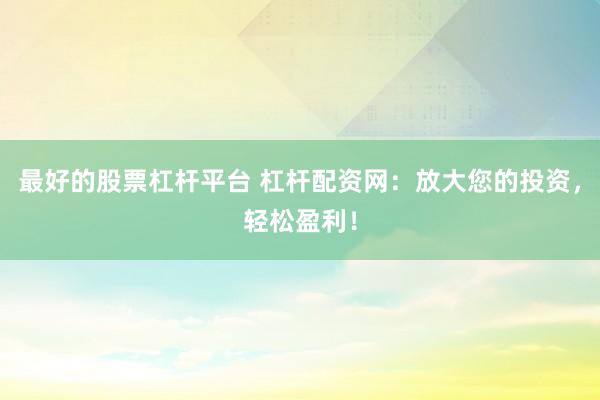 最好的股票杠杆平台 杠杆配资网：放大您的投资，轻松盈利！