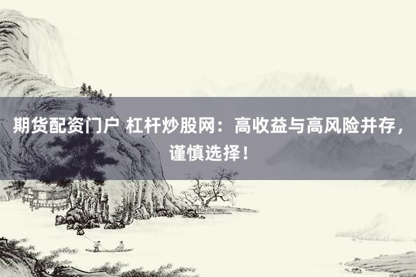 期货配资门户 杠杆炒股网：高收益与高风险并存，谨慎选择！