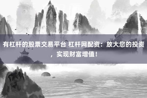 有杠杆的股票交易平台 杠杆网配资：放大您的投资，实现财富增值！