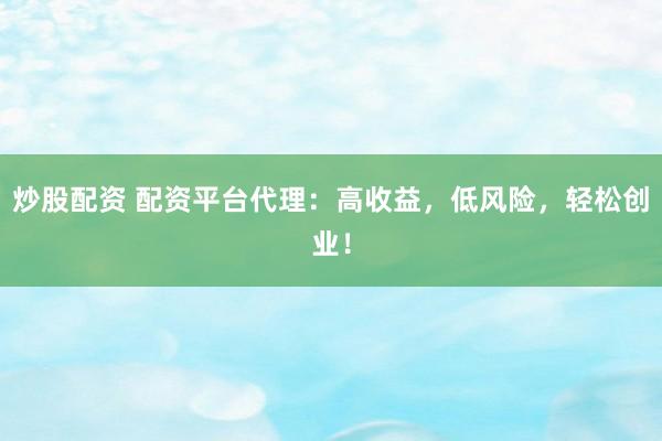 炒股配资 配资平台代理：高收益，低风险，轻松创业！