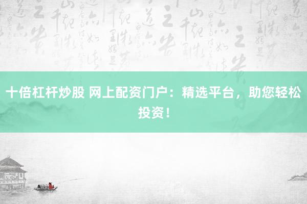 十倍杠杆炒股 网上配资门户：精选平台，助您轻松投资！