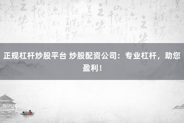 正规杠杆炒股平台 炒股配资公司：专业杠杆，助您盈利！