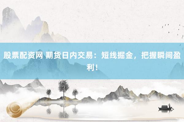 股票配资网 期货日内交易：短线掘金，把握瞬间盈利！