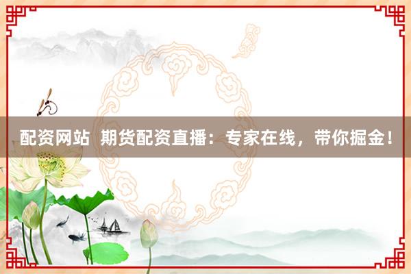 配资网站  期货配资直播：专家在线，带你掘金！