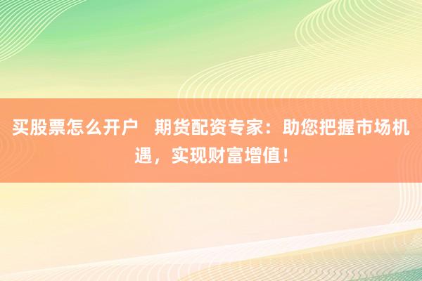 买股票怎么开户   期货配资专家：助您把握市场机遇，实现财富增值！