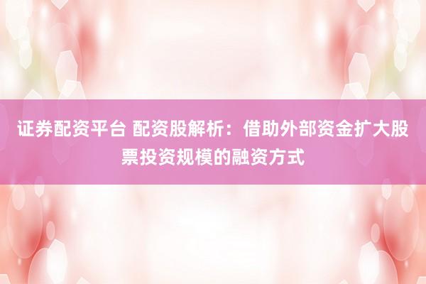 证券配资平台 配资股解析：借助外部资金扩大股票投资规模的融资方式